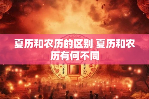 夏历和农历的区别 夏历和农历有何不同 夏历和农历的区别 夏历和农历有何不同
