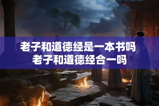 老子和道德经是一本书吗 老子和道德经合一吗
