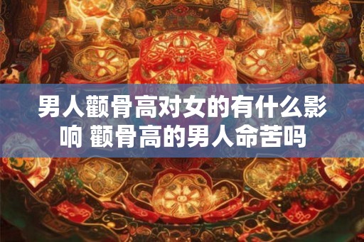 男人颧骨高对女的有什么影响 颧骨高的男人命苦吗
