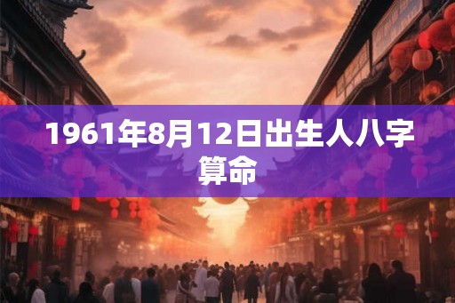 1961年8月12日出生人八字算命 1961年8月12日出生人八字算命