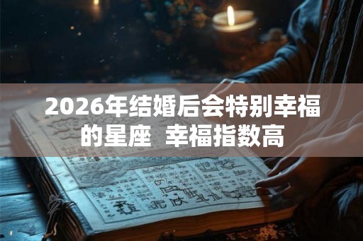 2026年结婚后会特别幸福的星座  幸福指数高