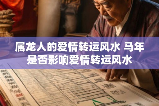 属龙人的爱情转运风水 马年是否影响爱情转运风水