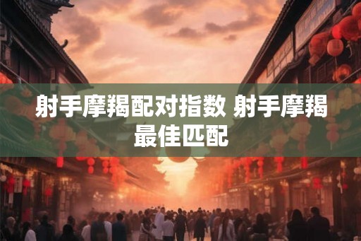 射手摩羯配对指数 射手摩羯最佳匹配