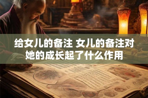 给女儿的备注 女儿的备注对她的成长起了什么作用 给女儿的备注 女儿的备注对她的成长起了什么作用