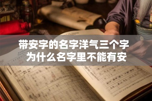 带安字的名字洋气三个字  为什么名字里不能有安