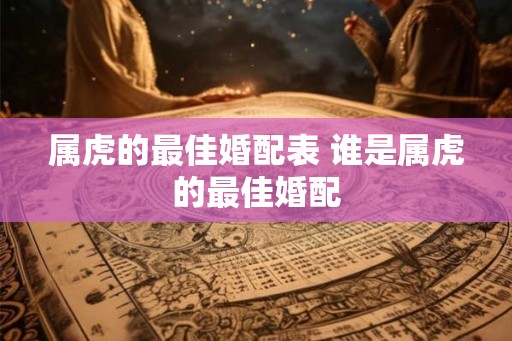 属虎的最佳婚配表 谁是属虎的最佳婚配