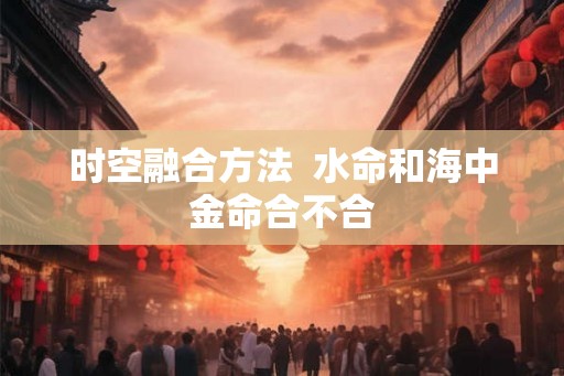 时空融合方法  水命和海中金命合不合