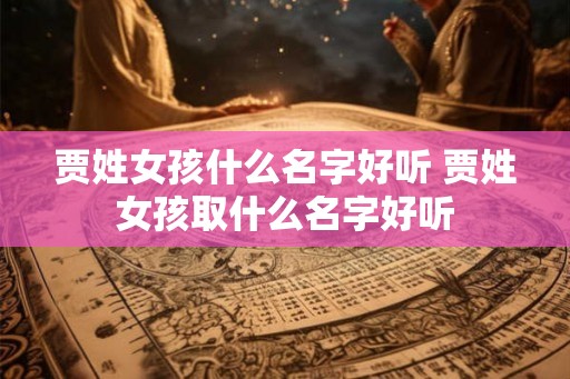 贾姓女孩什么名字好听 贾姓女孩取什么名字好听