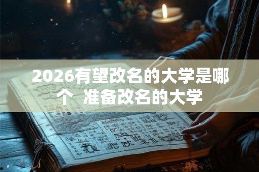 2026有望改名的大学是哪个 准备改名的大学 2026有望改名的大学是哪个 准备改名的大学