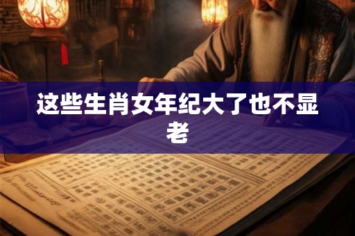 这些生肖女年纪大了也不显老
