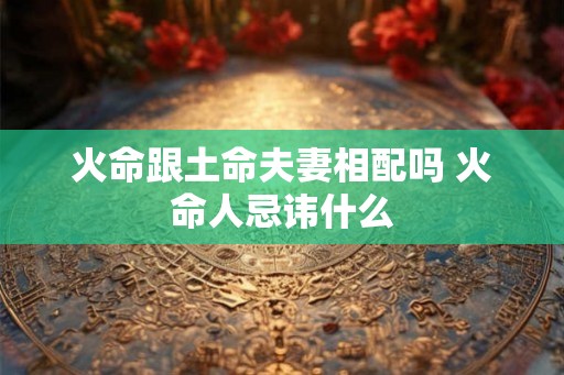火命跟土命夫妻相配吗 火命人忌讳什么