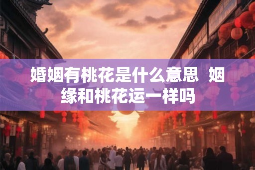 婚姻有桃花是什么意思 姻缘和桃花运一样吗 婚姻有桃花是什么意思 姻缘和桃花运一样吗