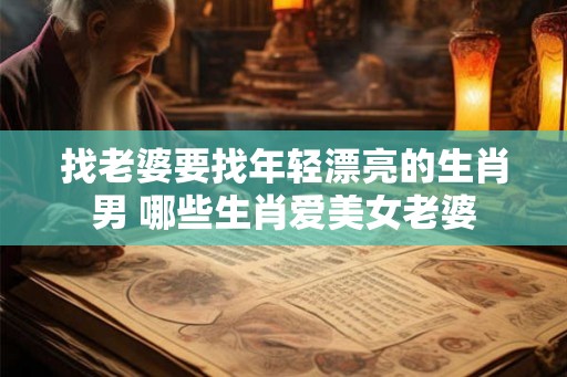 找老婆要找年轻漂亮的生肖男 哪些生肖爱美女老婆