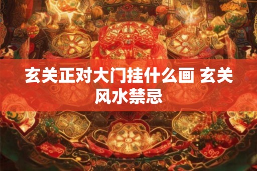 玄关正对大门挂什么画 玄关风水禁忌