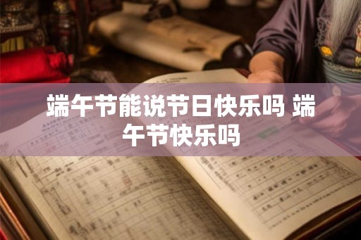 端午节能说节日快乐吗 端午节快乐吗