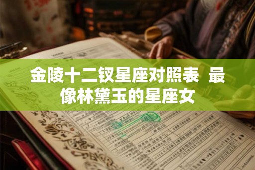 金陵十二钗星座对照表  最像林黛玉的星座女