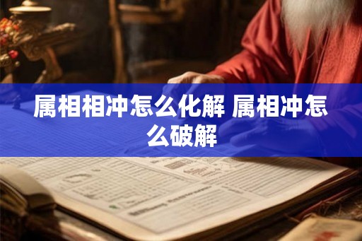 属相相冲怎么化解 属相冲怎么破解