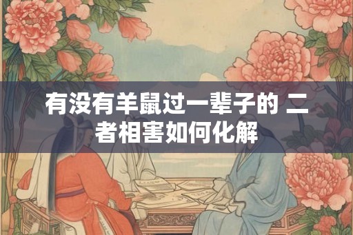 有没有羊鼠过一辈子的 二者相害如何化解 有没有羊鼠过一辈子的 二者相害如何化解