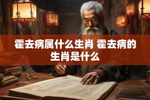霍去病属什么生肖 霍去病的生肖是什么