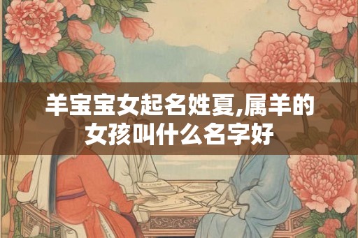 羊宝宝女起名姓夏,属羊的女孩叫什么名字好 羊宝宝女起名姓夏,属羊的女孩叫什么名字好