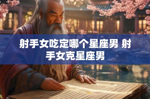 射手女吃定哪个星座男 射手女克星座男