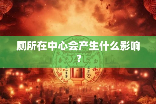 厕所在中心会产生什么影响？