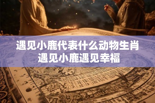 遇见小鹿代表什么动物生肖 遇见小鹿遇见幸福
