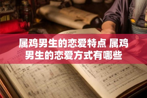 属鸡男生的恋爱特点 属鸡男生的恋爱方式有哪些 属鸡男生的恋爱特点 属鸡男生的恋爱方式有哪些
