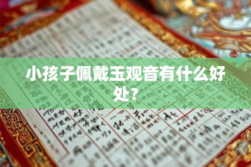 小孩子佩戴玉观音有什么好处? 小孩子佩戴玉观音有什么好处?