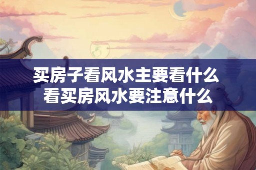 买房子看风水主要看什么 看买房风水要注意什么