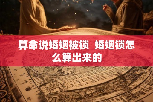 算命说婚姻被锁  婚姻锁怎么算出来的