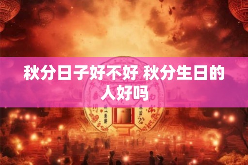 秋分日子好不好 秋分生日的人好吗 秋分日子好不好 秋分生日的人好吗