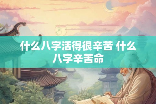 什么八字活得很辛苦 什么八字辛苦命