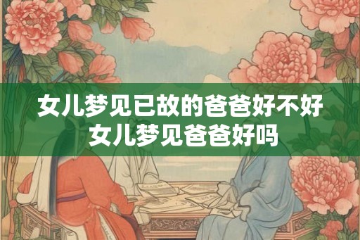 女儿梦见已故的爸爸好不好 女儿梦见爸爸好吗