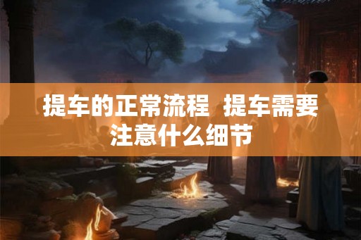提车的正常流程  提车需要注意什么细节