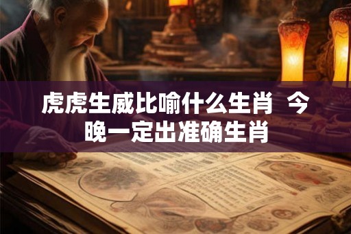 虎虎生威比喻什么生肖  今晚一定出准确生肖