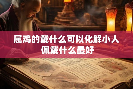 属鸡的戴什么可以化解小人 佩戴什么最好