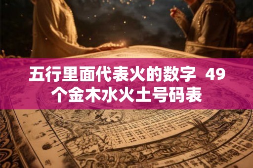 五行里面代表火的数字  49个金木水火土号码表