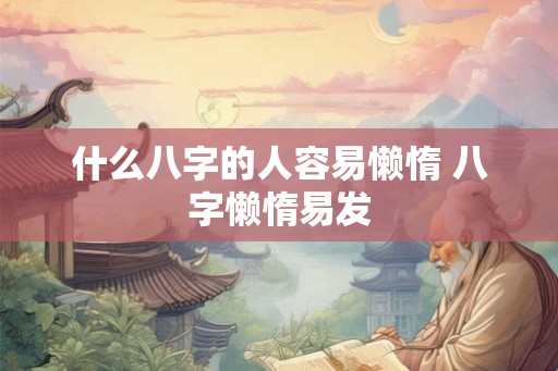 什么八字的人容易懒惰 八字懒惰易发