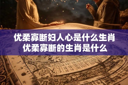 优柔寡断妇人心是什么生肖 优柔寡断的生肖是什么
