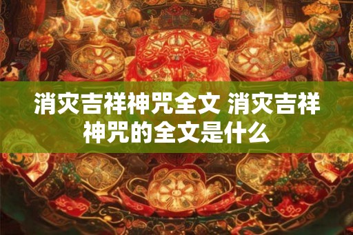 消灾吉祥神咒全文 消灾吉祥神咒的全文是什么