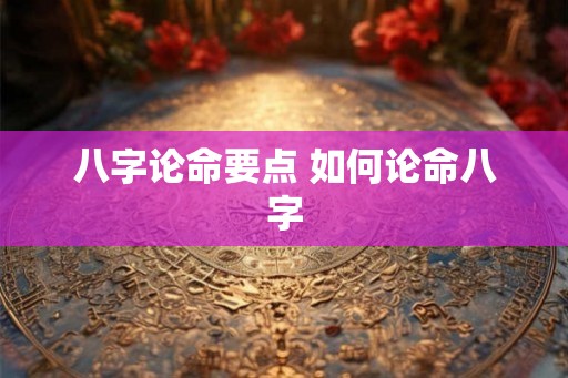 八字论命要点 如何论命八字 八字论命要点 如何论命八字