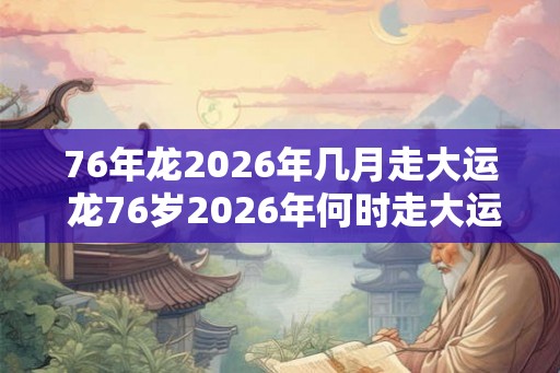 76年龙2026年几月走大运 龙76岁2026年何时走大运