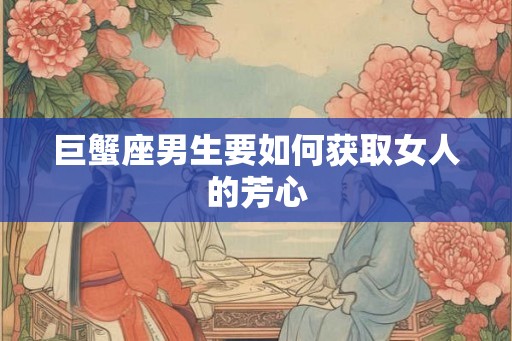 巨蟹座男生要如何获取女人的芳心 巨蟹座男生要如何获取女人的芳心