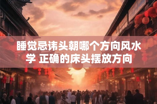睡觉忌讳头朝哪个方向风水学 正确的床头摆放方向