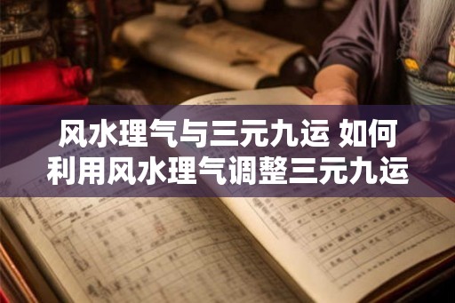 风水理气与三元九运 如何利用风水理气调整三元九运