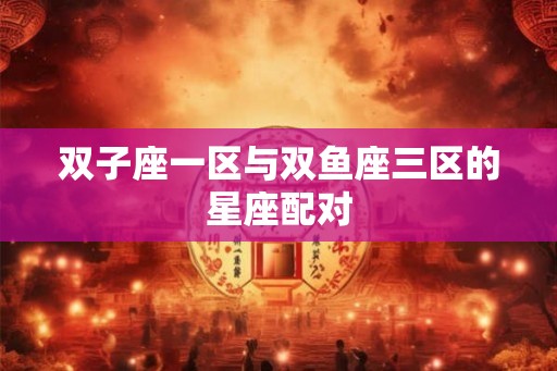 双子座一区与双鱼座三区的星座配对