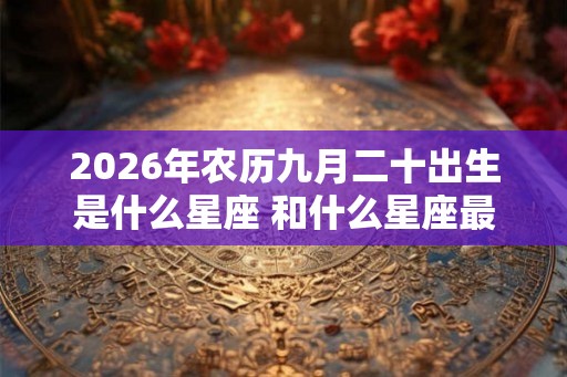 2026年农历九月二十出生是什么星座 和什么星座最配