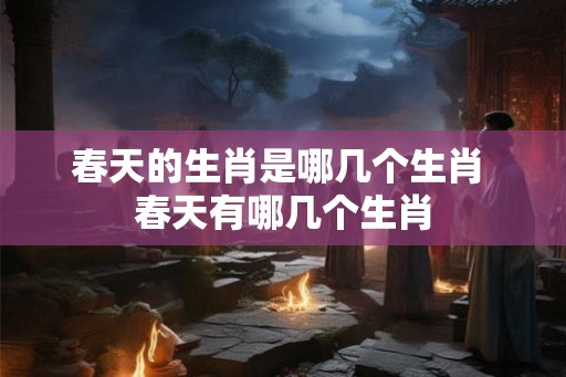 春天的生肖是哪几个生肖 春天有哪几个生肖