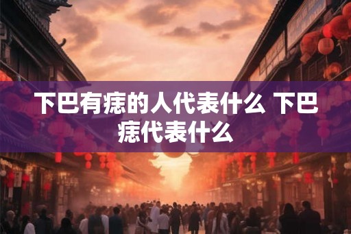 下巴有痣的人代表什么 下巴痣代表什么
